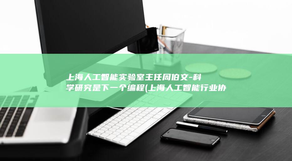 上海人工智能实验室主任周伯文-科学研究是下一个编程 (上海人工智能行业协会)