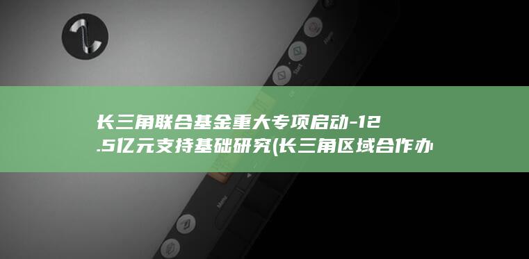 长三角联合基金重大专项启动-12.5亿元支持基础研究 (长三角区域合作办公室官网)