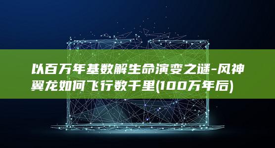 以百万年基数解生命演变之谜-风神翼龙如何飞行数千里 (100万年后)