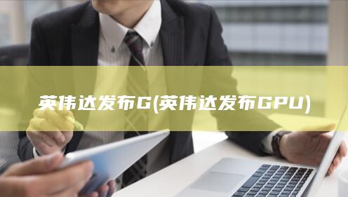 英伟达发布G (英伟达发布GPU)