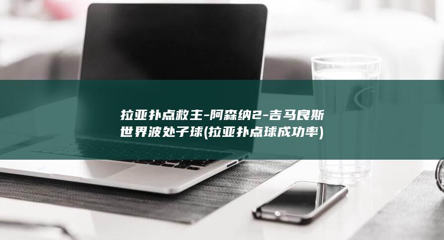拉亚扑点救主-阿森纳2-吉马良斯世界波处子球 (拉亚扑点球成功率)