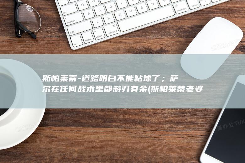斯帕莱蒂道路明白不能粘球了；萨尔在任何战术里都