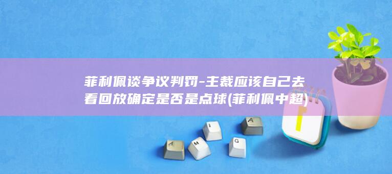 菲利佩谈争议判罚主裁应该自己去看回放确定是否