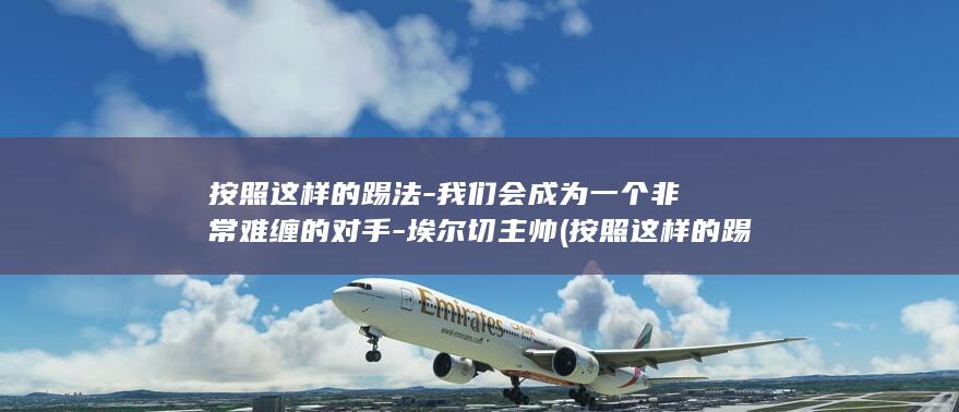 按照这样的踢法-我们会成为一个非常难缠的对手-埃尔切主帅 (按照这样的踢)