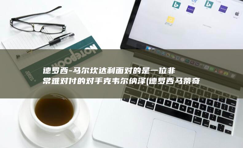 德罗西-马尔坎达利面对的是一位非常难对付的对手克韦尔纳泽 (德罗西 马蒂奇)