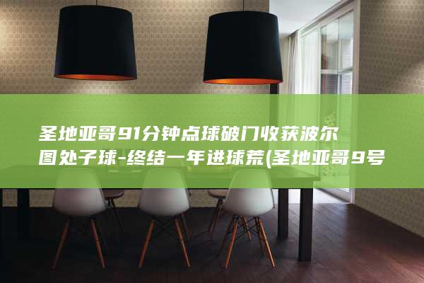 圣地亚哥91分钟点球破门收获波尔图处子球-终结一年进球荒 (圣地亚哥9号线车辆标订单信息)