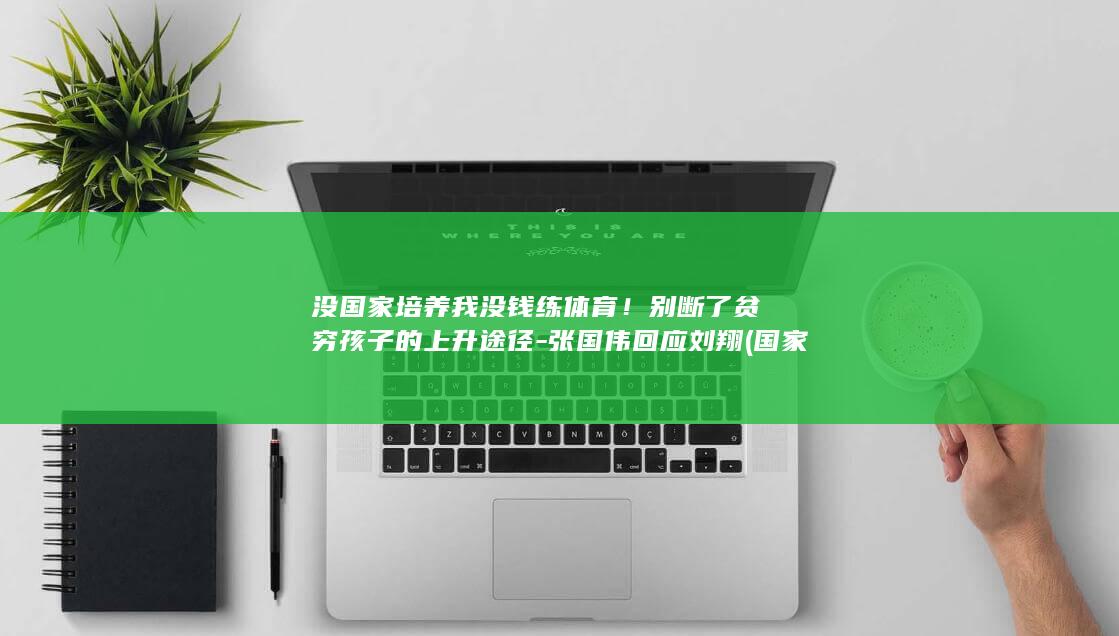 没国家培养我没钱练体育！别断了贫穷孩子的上升途径-张国伟回应刘翔 (国家培养了你)