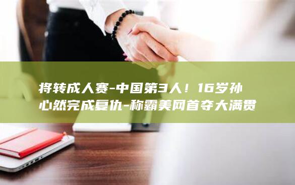 将转成人赛-中国第3人！16岁孙心然完成复仇-称霸美网首夺大满贯