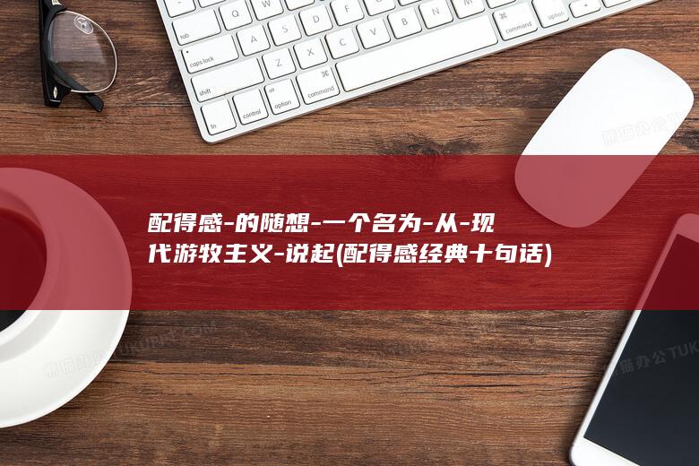 配得感-的随想-一个名为-从-现代游牧主义-说起 (配得感经典十句话)