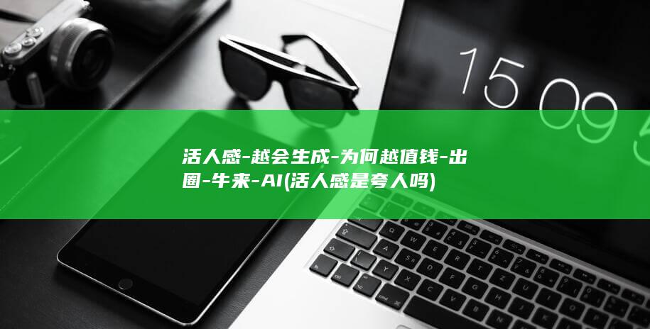 活人感-越会生成-为何越值钱-出圈-牛来-AI (活人感是夸人吗)