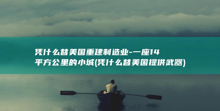 凭什么替美国重建制造业-一座14平方公里的小城 (凭什么替美国提供武器)