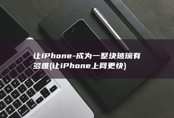 让iPhone-成为一整块玻璃有多难 (让iPhone上网更快)