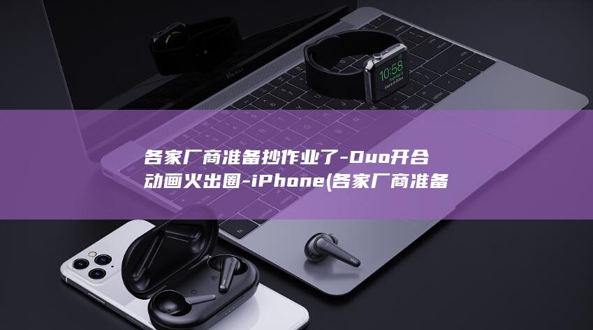 各家厂商准备抄作业了-Duo开合动画火出圈-iPhone (各家厂商准备)