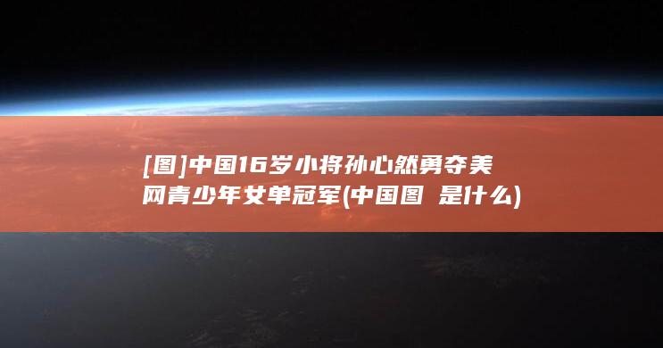 [图]中国16岁小将孙心然勇夺美网青少年女单冠军 (中国图腃是什么)