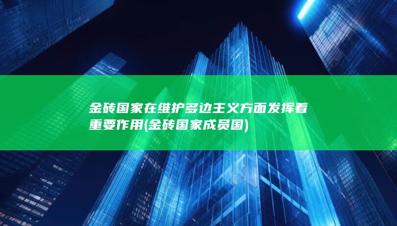 金砖国家在维护多边主义方面发挥着重要作用 (金砖国家成员国)