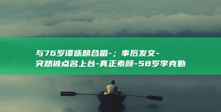与76岁谭咏麟合唱-；事后发文-突然被点名上台-真正素颜-58岁李克勤翻栏杆上台-我的偶像真厉害-朋友 (跟谭咏麟一起演戏的女演员)