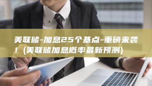 美联储-加息25个基点-重磅来袭！ (美联储加息概率最新预测)