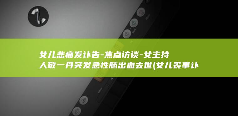女儿悲痛发讣告-焦点访谈-女主持人敬一丹突发急性脑出血去世 (女儿丧事讣告朋友圈)