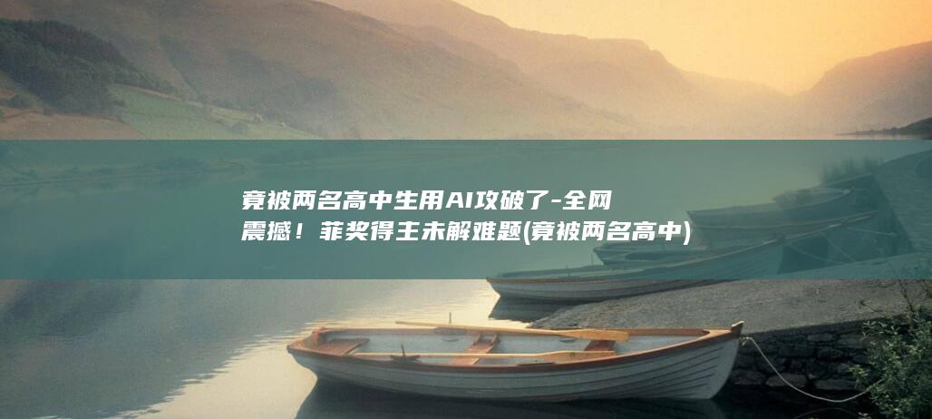 竟被两名高中生用AI攻破了-全网震撼！菲奖得主未解难题 (竟被两名高中)