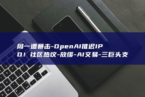 周一遭暴击OpenAI推迟IPO社区热议放缓AI交易三