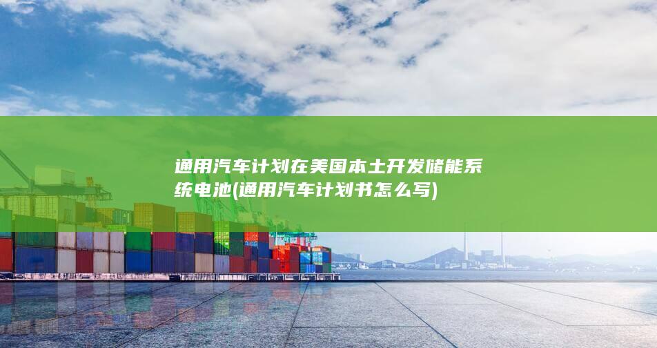 通用汽车计划在美国本土开发储能系统电池 (通用汽车计划书怎么写)