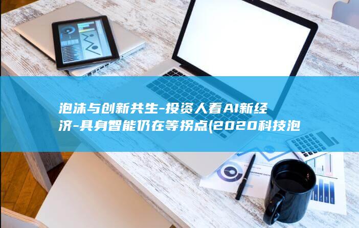 泡沫与创新共生-投资人看AI新经济-具身智能仍在等拐点 (2020科技泡沫)