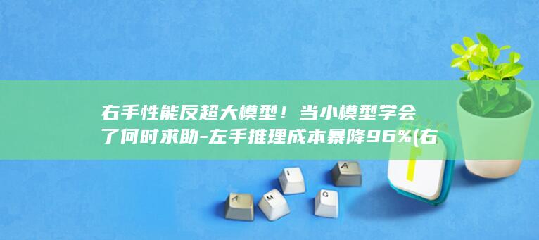 右手性能反超大模型！当小模型学会了何时求助-左手推理成本暴降96% (右手反应迟钝怎么回事)