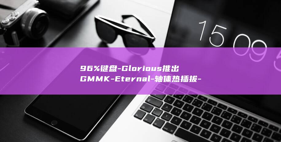 96%键盘-Glorious推出GMMK-Eternal-轴体热插拔-三层填充 (96键盘和98键盘区别)