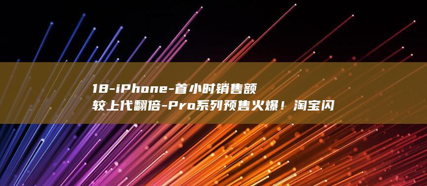 18-iPhone-首小时销售额较上代翻倍-Pro系列预售火爆！淘宝闪购 (18iPhone价格)