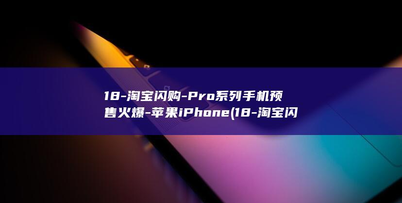 18-淘宝闪购-Pro系列手机预售火爆-苹果iPhone (18-淘宝闪)