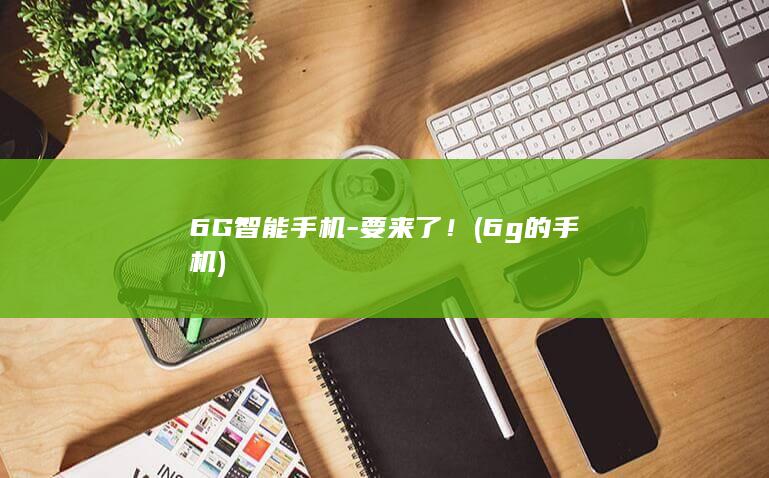6G智能手机-要来了！ (6g的手机)