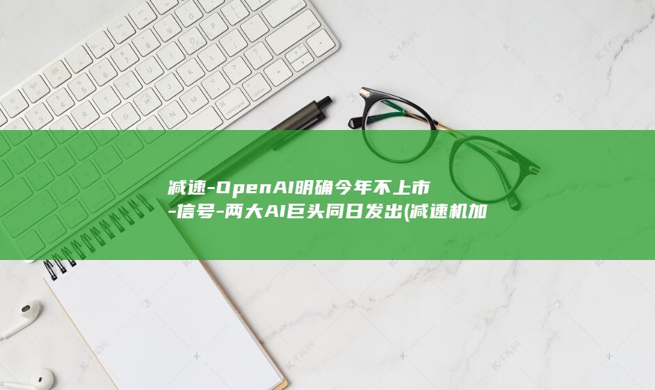 减速-OpenAI明确今年不上市-信号-两大AI巨头同日发出 (减速机加液压油还是齿轮油)