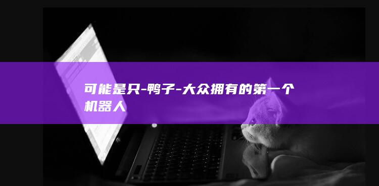 可能是只-鸭子-大众拥有的第一个机器人