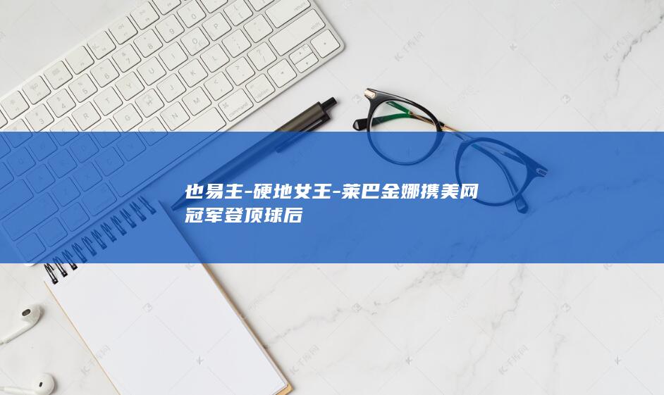 也易主-硬地女王-莱巴金娜携美网冠军登顶球后