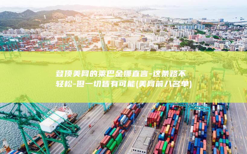 登顶美网的莱巴金娜直言-这条路不轻松-但一切皆有可能 (美网前八名单)