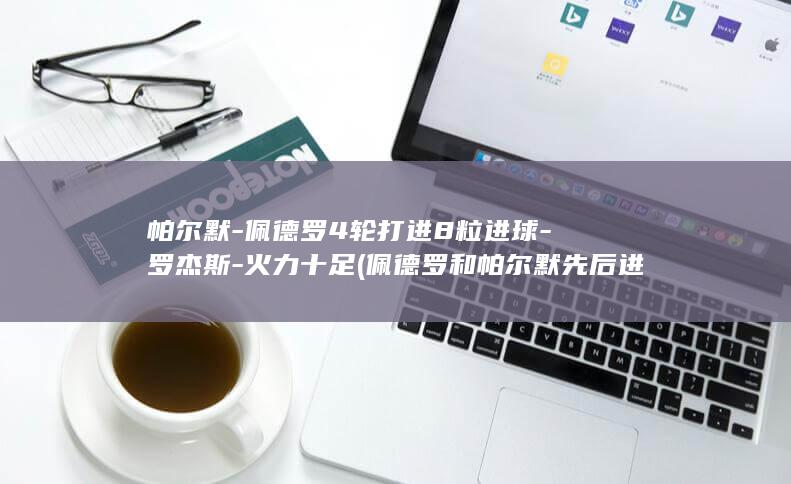 帕尔默-佩德罗4轮打进8粒进球-罗杰斯-火力十足 (佩德罗和帕尔默先后进球)