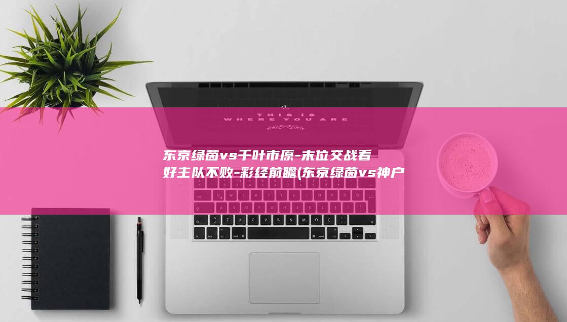 东京绿茵vs千叶市原-末位交战看好主队不败-彩经前瞻 (东京绿茵vs神户胜利)