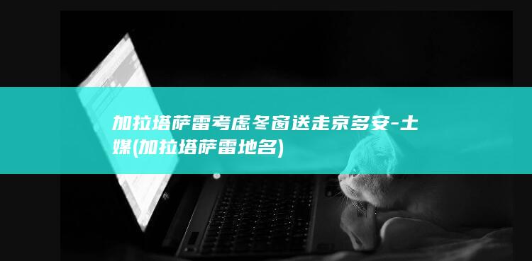 加拉塔萨雷考虑冬窗送走京多安-土媒 (加拉塔萨雷 地名)