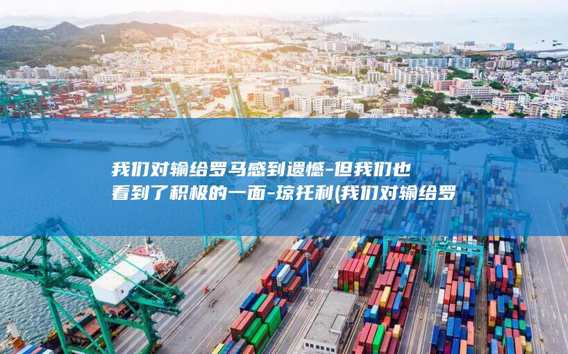 我们对输给罗马感到遗憾但我们也看到了积极的一