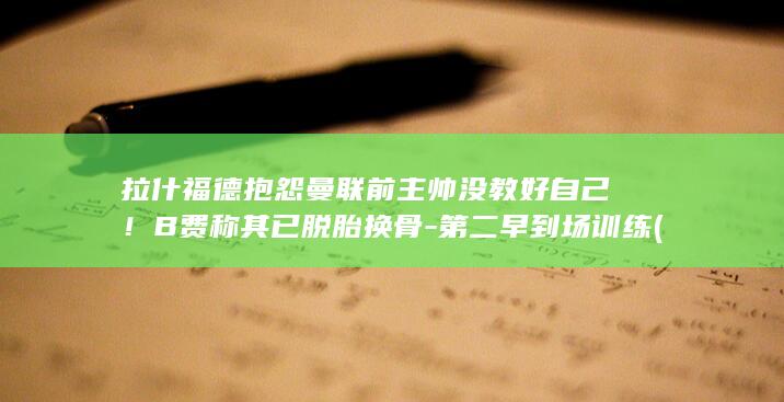 拉什福德抱怨曼联前主帅没教好自己！B费称其已脱胎换骨-第二早到场训练 (拉什福德在干什么)
