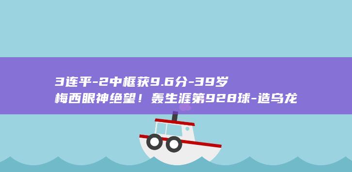 3连平-2中框获9.6分-39岁梅西眼神绝望！轰生涯第928球-造乌龙 (平3连肖多少倍)