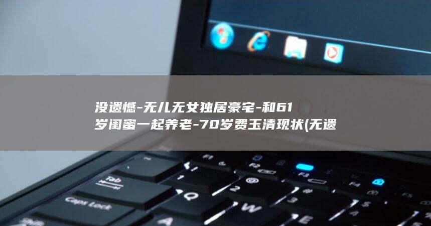 没遗憾-无儿无女独居豪宅-和61岁闺蜜一起养老-70岁费玉清现状 (无遗憾歌曲完整版)