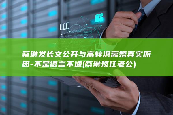 蔡琳发长文公开与高梓淇离婚真实原因-不是语言不通 (蔡琳现任老公)