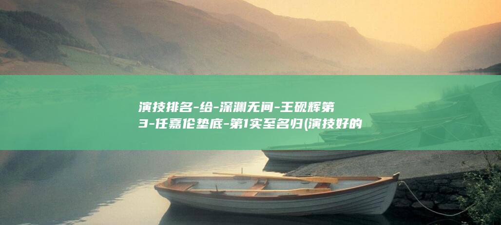 演技排名-给-深渊无间-王砚辉第3-任嘉伦垫底-第1实至名归 (演技好的演员电影)