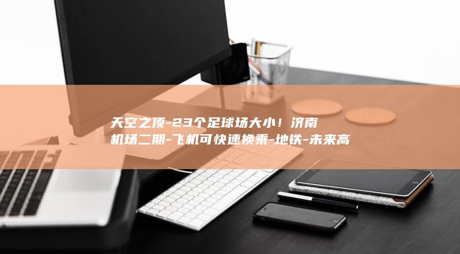 天空之顶-23个足球场大小！济南机场二期-飞机可快速换乘-地铁-未来高铁-揭开面纱 (天空之顶-2)