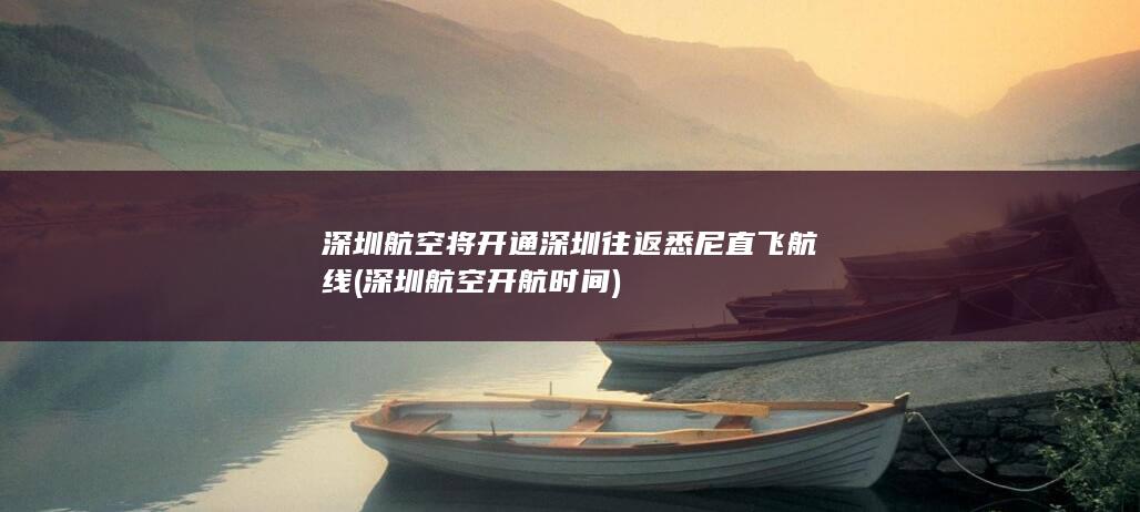深圳航空将开通深圳往返悉尼直飞航线 (深圳航空开航时间)
