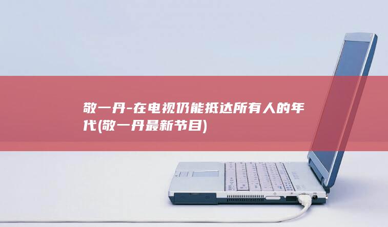 敬一丹-在电视仍能抵达所有人的年代 (敬一丹最新节目)
