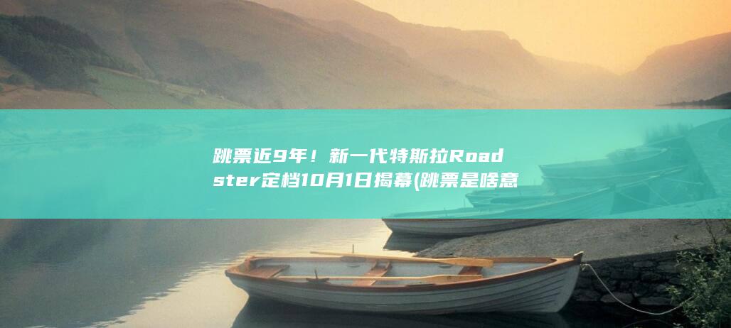 跳票近9年！新一代特斯拉Roadster定档10月1日揭幕 (跳票是啥意思)
