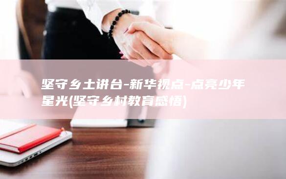 坚守乡土讲台-新华视点-点亮少年星光 (坚守乡村教育感悟)