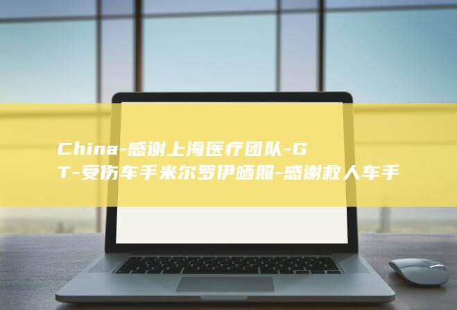 China-感谢上海医疗团队-GT-受伤车手米尔罗伊晒照-感谢救人车手 (china-chic怎么读)